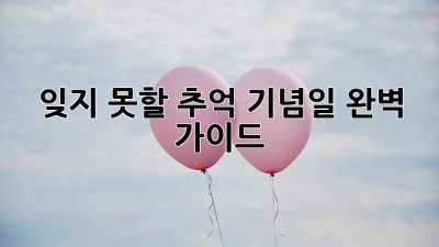 잊지 못할 추억, 기념일 완벽 가이드 ✨