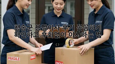 청송군 용달이사 후기, 꼼꼼하게 확인하고 후회없이 이사하는 법 🚚💨