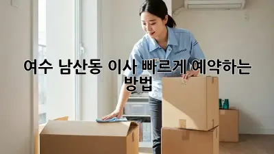 여수 남산동 이사, 빠르게 예약하는 방법!